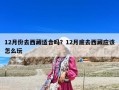 12月份去西藏適合嗎？12月底去西藏應該怎么玩