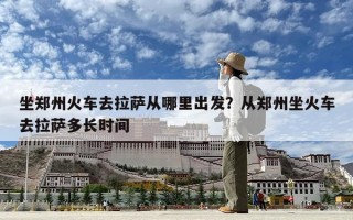 坐鄭州火車去拉薩從哪里出發？從鄭州坐火車去拉薩多長時間