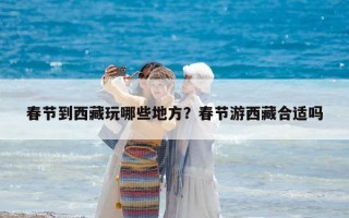 春節到西藏玩哪些地方？春節游西藏合適嗎