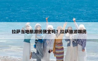 拉薩當地旅游團便宜嗎？拉薩旅游跟團