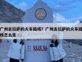 廣州去拉薩的火車路線？廣州去拉薩的火車路線怎么走