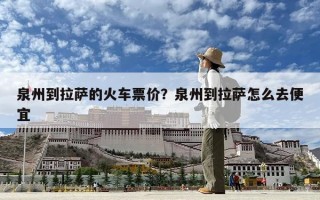 泉州到拉薩的火車票價？泉州到拉薩怎么去便宜