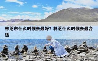 林芝市什么時候去最好？林芝什么時候去最合適