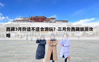 西藏3月份適不適合游玩？三月份西藏旅游攻略