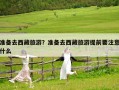 準備去西藏旅游？準備去西藏旅游提前要注意什么