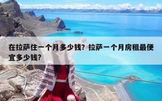 在拉薩住一個(gè)月多少錢？拉薩一個(gè)月房租最便宜多少錢?