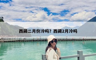西藏二月份冷嗎？西藏2月冷嗎