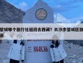望城哪個旅行社組團去西藏？長沙市望城區旅游