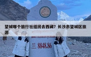 望城哪個旅行社組團去西藏？長沙市望城區旅游