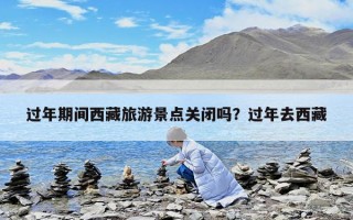 過年期間西藏旅游景點關閉嗎？過年去西藏