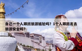 自己一個人跟團旅游尷尬嗎？1個人跟團出去旅游安全嗎?