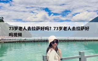 73歲老人去拉薩好嗎？73歲老人去拉薩好嗎視頻