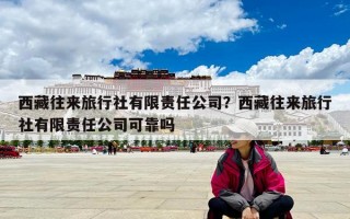 西藏往來旅行社有限責任公司？西藏往來旅行社有限責任公司可靠嗎