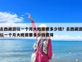 去西藏游玩一個(gè)月大概需要多少錢？去西藏游玩一個(gè)月大概需要多少錢費(fèi)用