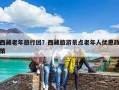西藏老年旅行團？西藏旅游景點老年人優惠政策
