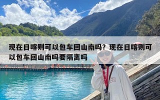 現在日喀則可以包車回山南嗎？現在日喀則可以包車回山南嗎要隔離嗎