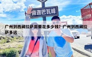 廣州到西藏拉薩需要花多少錢？廣州到西藏拉薩多遠