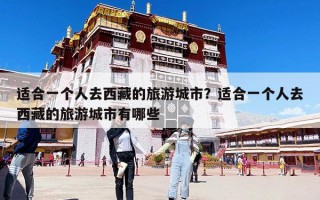適合一個人去西藏的旅游城市？適合一個人去西藏的旅游城市有哪些