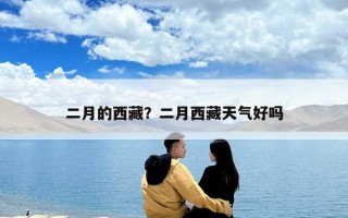 二月的西藏？二月西藏天氣好嗎