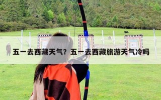 五一去西藏天氣？五一去西藏旅游天氣冷嗎