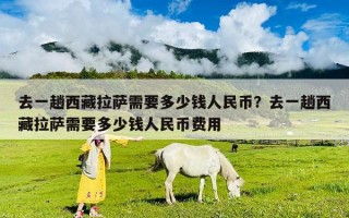 去一趟西藏拉薩需要多少錢人民幣？去一趟西藏拉薩需要多少錢人民幣費用