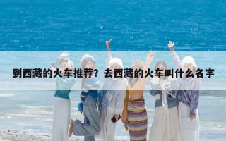 到西藏的火車推薦？去西藏的火車叫什么名字
