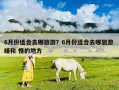 6月份適合去哪旅游？6月份適合去哪旅游 暖和 慢的地方