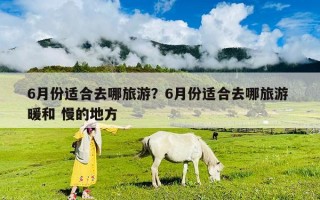6月份適合去哪旅游？6月份適合去哪旅游 暖和 慢的地方