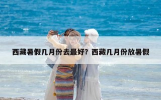 西藏暑假幾月份去最好？西藏幾月份放暑假
