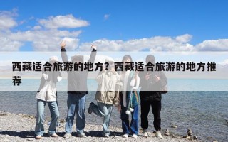 西藏適合旅游的地方？西藏適合旅游的地方推薦