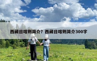 西藏日喀則簡介？西藏日喀則簡介300字