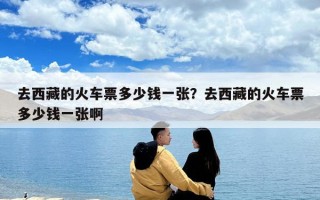 去西藏的火車(chē)票多少錢(qián)一張？去西藏的火車(chē)票多少錢(qián)一張啊