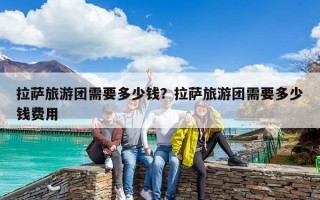 拉薩旅游團需要多少錢？拉薩旅游團需要多少錢費用