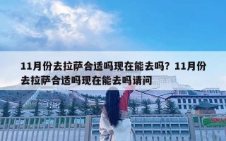 11月份去拉薩合適嗎現(xiàn)在能去嗎？11月份去拉薩合適嗎現(xiàn)在能去嗎請問