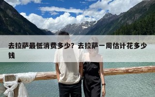 去拉薩最低消費(fèi)多少？去拉薩一周估計(jì)花多少錢