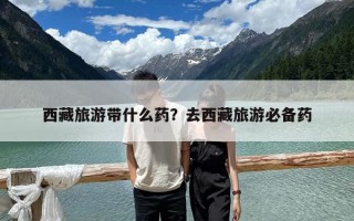 西藏旅游帶什么藥？去西藏旅游必備藥