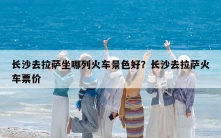 長沙去拉薩坐哪列火車景色好?長沙去拉薩火車票價 長沙去拉薩坐哪列火車景色好?長沙去拉薩火車票價