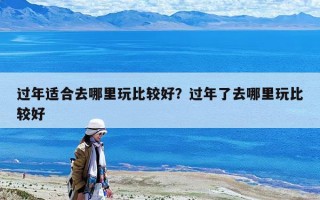 過年適合去哪里玩比較好？過年了去哪里玩比較好
