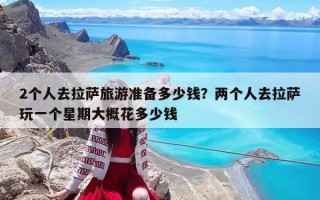 2個人去拉薩旅游準備多少錢？兩個人去拉薩玩一個星期大概花多少錢
