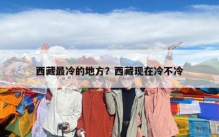 西藏最冷的地方？西藏現在冷不冷