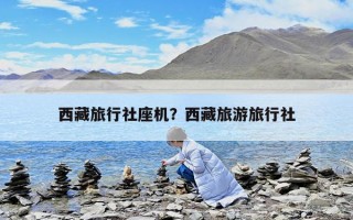 西藏旅行社座機？西藏旅游旅行社