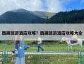 西藏旅游酒店攻略？西藏旅游酒店攻略大全