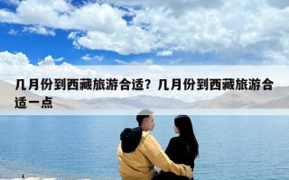 幾月份到西藏旅游合適？幾月份到西藏旅游合適一點