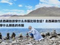 去西藏旅游穿什么衣服比較合適？去西藏旅行穿什么顏色的衣服