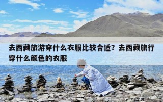 去西藏旅游穿什么衣服比較合適？去西藏旅行穿什么顏色的衣服