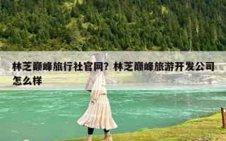 林芝巔峰旅行社官網？林芝巔峰旅游開發公司怎么樣