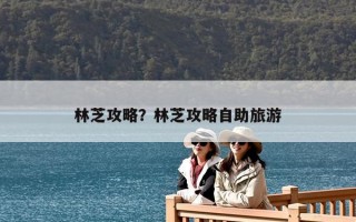 林芝攻略？林芝攻略自助旅游