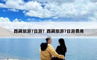 西藏旅游7日游？西藏旅游7日游費用