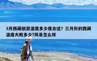 3月西藏旅游溫度多少度合適？三月份的西藏溫度大概多少?風景怎么樣