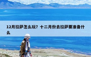 12月拉薩怎么玩？十二月份去拉薩要準備什么